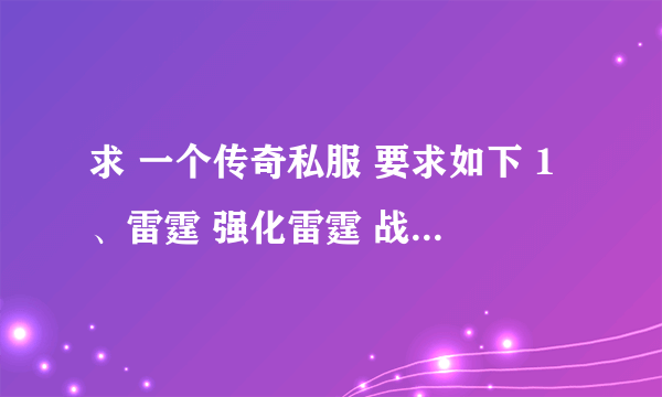 求 一个传奇私服 要求如下 1、雷霆 强化雷霆 战神终极装备 2、武器 屠龙 怒斩 逍遥扇 嗜魂法杖终极 80版