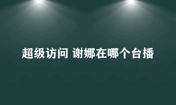 超级访问 谢娜在哪个台播