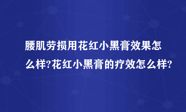 腰肌劳损用花红小黑膏效果怎么样?花红小黑膏的疗效怎么样?