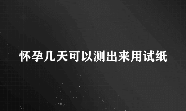 怀孕几天可以测出来用试纸