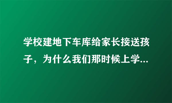 学校建地下车库给家长接送孩子，为什么我们那时候上学不用家长接送？