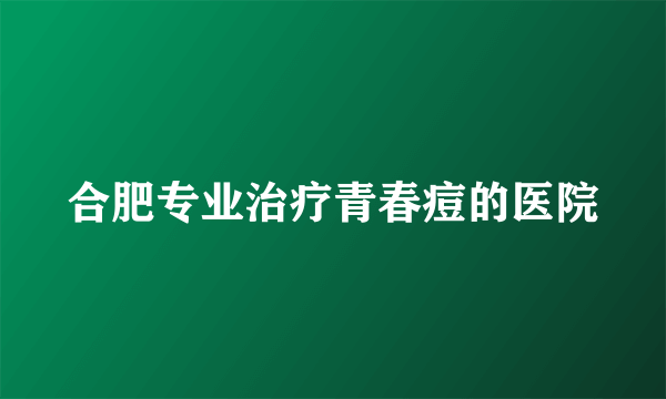 合肥专业治疗青春痘的医院