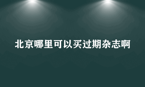 北京哪里可以买过期杂志啊