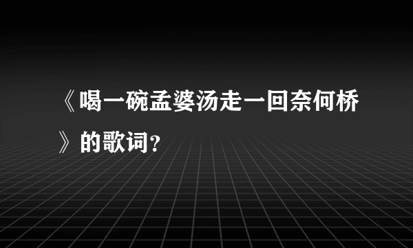 《喝一碗孟婆汤走一回奈何桥》的歌词？