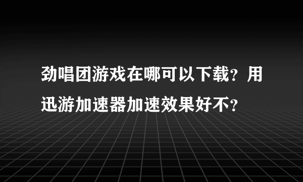 劲唱团游戏在哪可以下载？用迅游加速器加速效果好不？