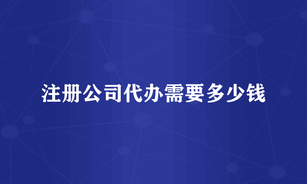 注册公司代办需要多少钱