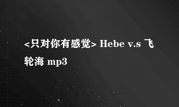 <只对你有感觉> Hebe v.s 飞轮海 mp3