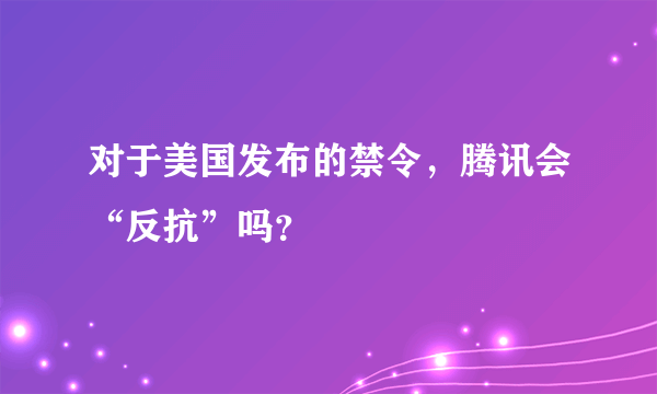 对于美国发布的禁令，腾讯会“反抗”吗？