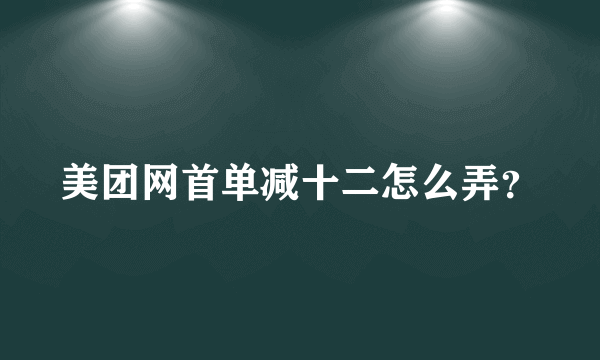 美团网首单减十二怎么弄？