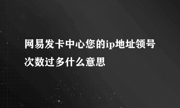 网易发卡中心您的ip地址领号次数过多什么意思