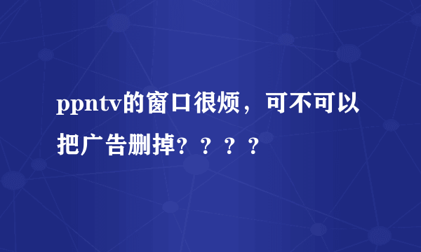 ppntv的窗口很烦，可不可以把广告删掉？？？？