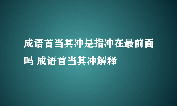 成语首当其冲是指冲在最前面吗 成语首当其冲解释