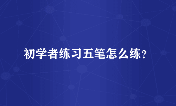 初学者练习五笔怎么练？