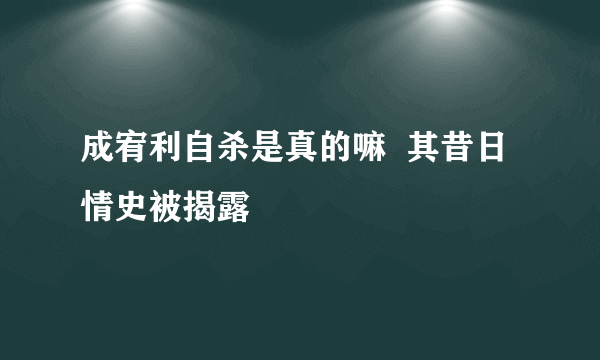 成宥利自杀是真的嘛  其昔日情史被揭露