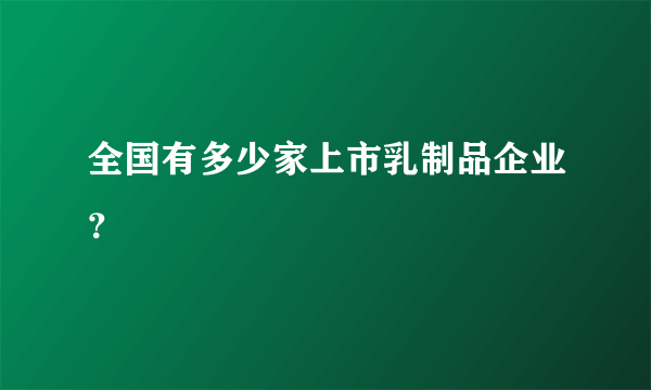 全国有多少家上市乳制品企业？