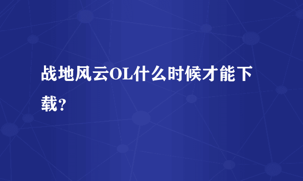 战地风云OL什么时候才能下载？