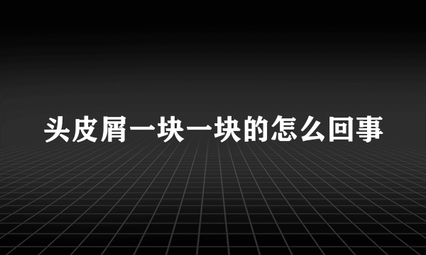 头皮屑一块一块的怎么回事