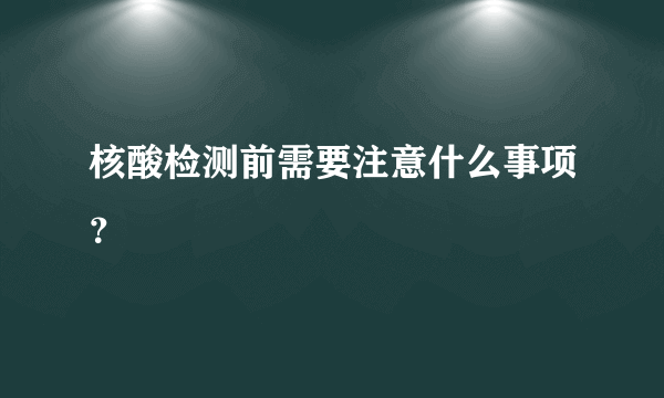 核酸检测前需要注意什么事项？