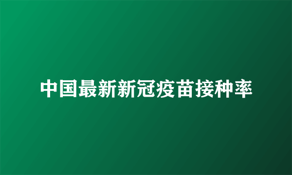 中国最新新冠疫苗接种率