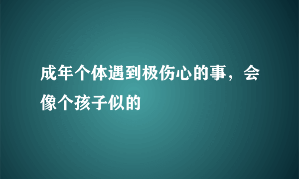 成年个体遇到极伤心的事，会像个孩子似的