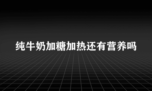 纯牛奶加糖加热还有营养吗