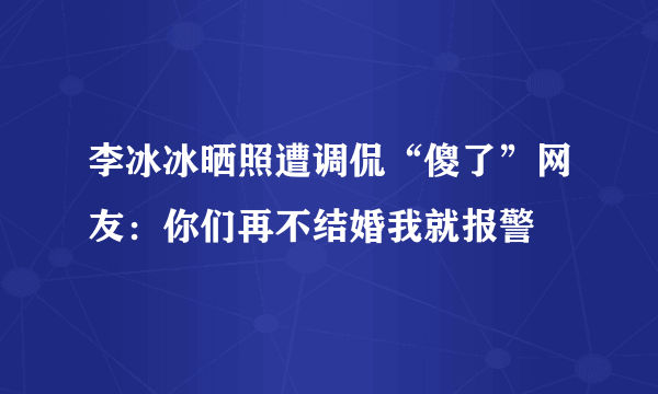 李冰冰晒照遭调侃“傻了”网友：你们再不结婚我就报警