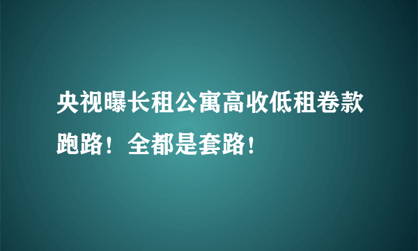 央视曝长租公寓高收低租卷款跑路！全都是套路！