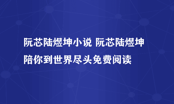 阮芯陆煜坤小说 阮芯陆煜坤陪你到世界尽头免费阅读