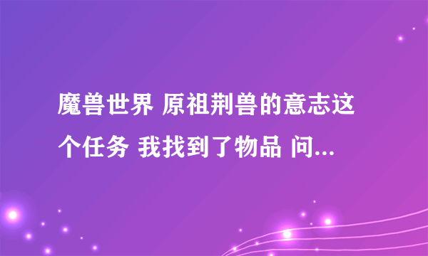 魔兽世界 原祖荆兽的意志这个任务 我找到了物品 问题是交任务的NPC不见了 等了好久