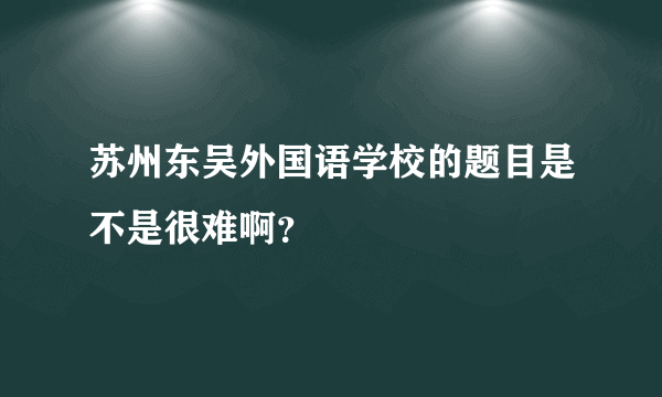 苏州东吴外国语学校的题目是不是很难啊？