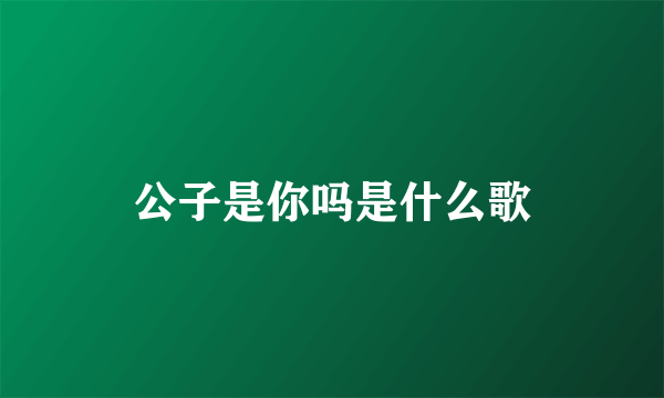 公子是你吗是什么歌