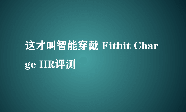 这才叫智能穿戴 Fitbit Charge HR评测