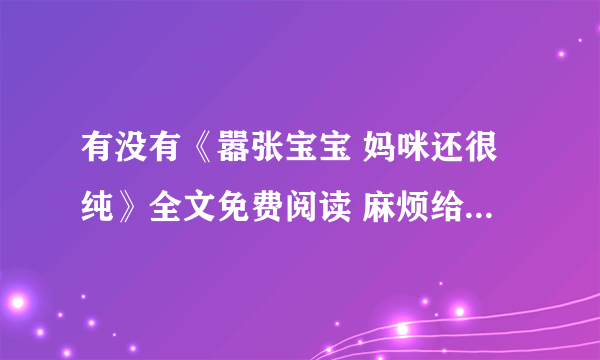 有没有《嚣张宝宝 妈咪还很纯》全文免费阅读 麻烦给我发邮箱1030380679@qq com