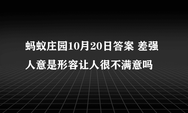 蚂蚁庄园10月20日答案 差强人意是形容让人很不满意吗