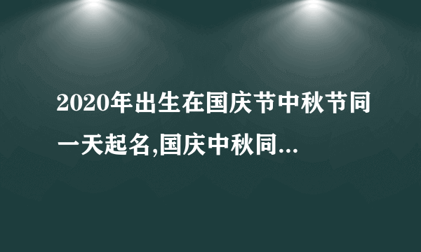 2020年出生在国庆节中秋节同一天起名,国庆中秋同一天的年份