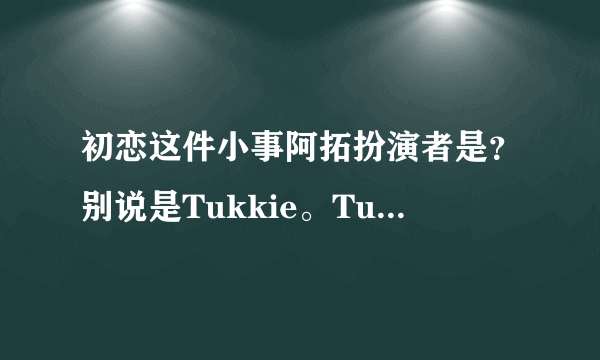 初恋这件小事阿拓扮演者是？别说是Tukkie。Tukkie是长的像凤姐的英语老师。别说是乐队的吉他手。我都查过