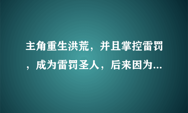 主角重生洪荒，并且掌控雷罚，成为雷罚圣人，后来因为一场大战沉睡，回到了地球，为了自己妻子最后杀到神