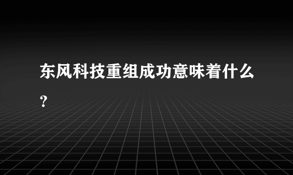 东风科技重组成功意味着什么？