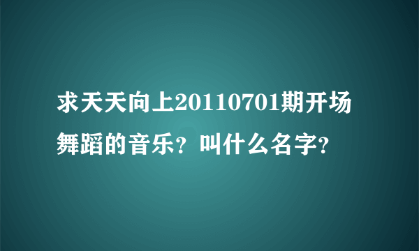 求天天向上20110701期开场舞蹈的音乐？叫什么名字？