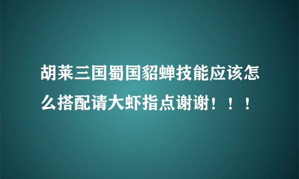 胡莱三国蜀国貂蝉技能应该怎么搭配请大虾指点谢谢！！！