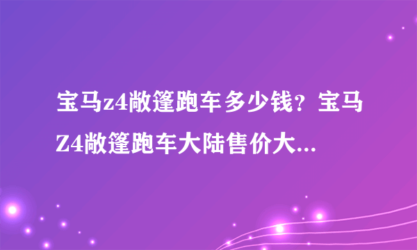 宝马z4敞篷跑车多少钱？宝马Z4敞篷跑车大陆售价大约是多少钱人民币