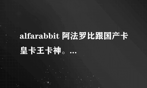 alfarabbit 阿法罗比跟国产卡皇卡王卡神。原理一样吗。哪个好。为什么都说阿法罗比好啊