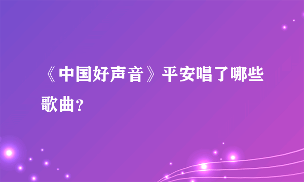 《中国好声音》平安唱了哪些歌曲？