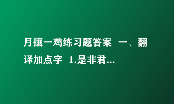 月攘一鸡练习题答案  一、翻译加点字  1.是非君子之道 （是 和 道加点） （ ）（ ）  2.以待来年然后已 （已加点） （ ）  二、翻译下列句子：  1.今有人日攘其邻之鸡者.译文：_____________________  2.是非君子之道.译文：_______________________  3.请损之,月攘一鸡,以待来年然后已.译文：_____________