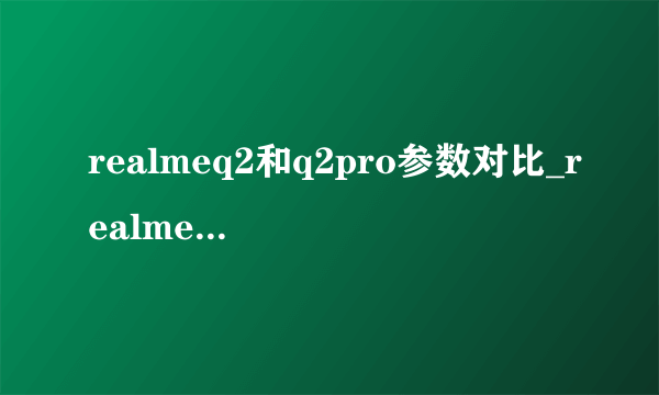 realmeq2和q2pro参数对比_realmeq2和q2pro区别