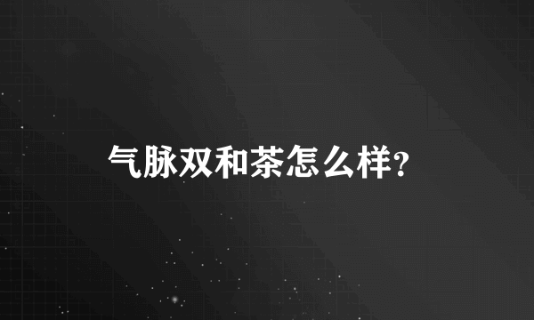 气脉双和茶怎么样？