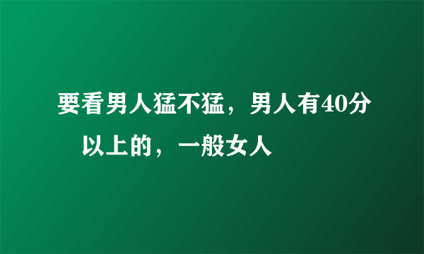 要看男人猛不猛，男人有40分鐘以上的，一般女人