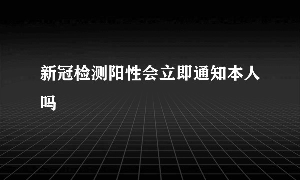 新冠检测阳性会立即通知本人吗