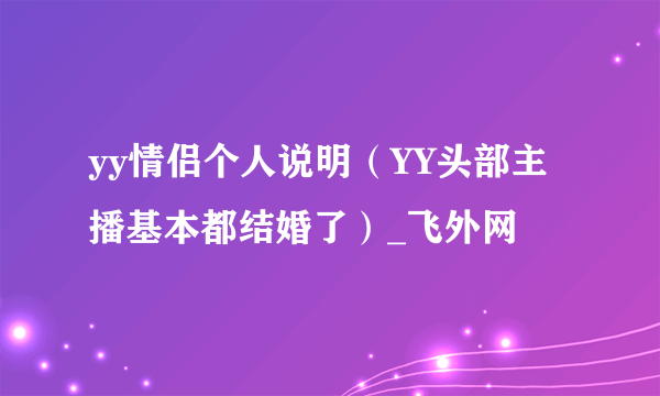 yy情侣个人说明（YY头部主播基本都结婚了）_飞外网