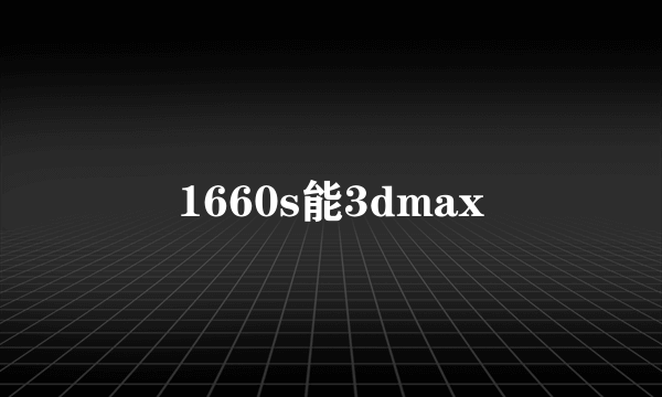 1660s能3dmax